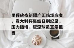 乐鱼官方网站 -里程碑夜新疆广汇临场应变，意大利杯集结日刷纪录，压力陡增，资深球员宣示担当的简单介绍